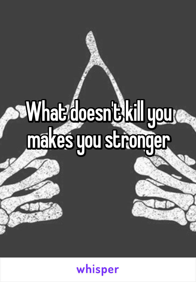 What doesn't kill you makes you stronger
