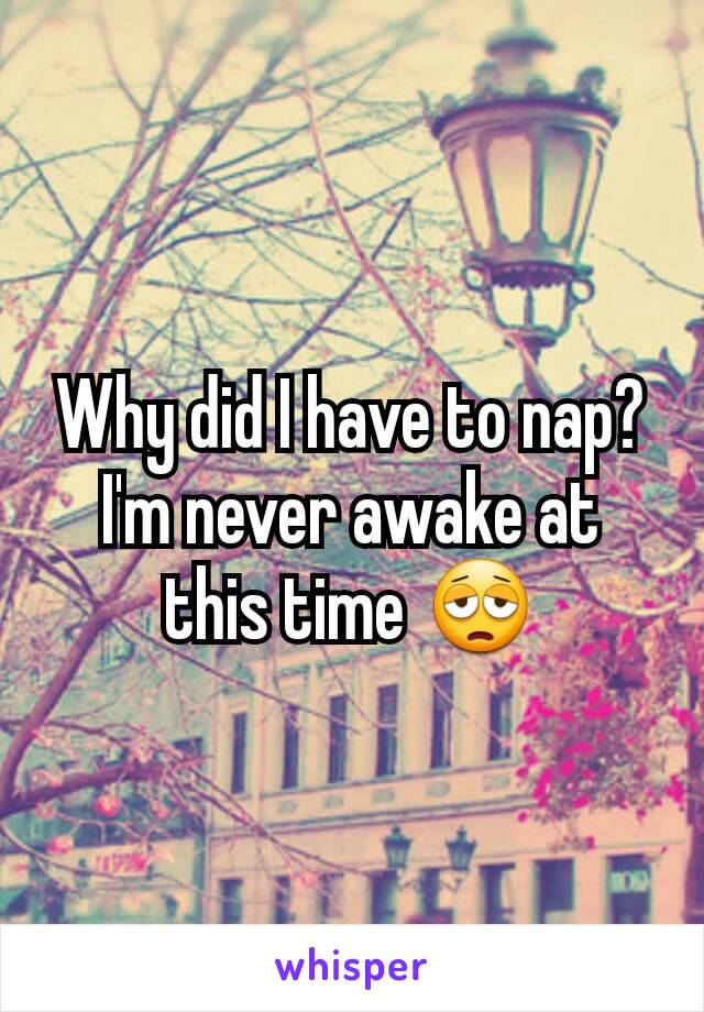 Why did I have to nap? I'm never awake at this time 😩