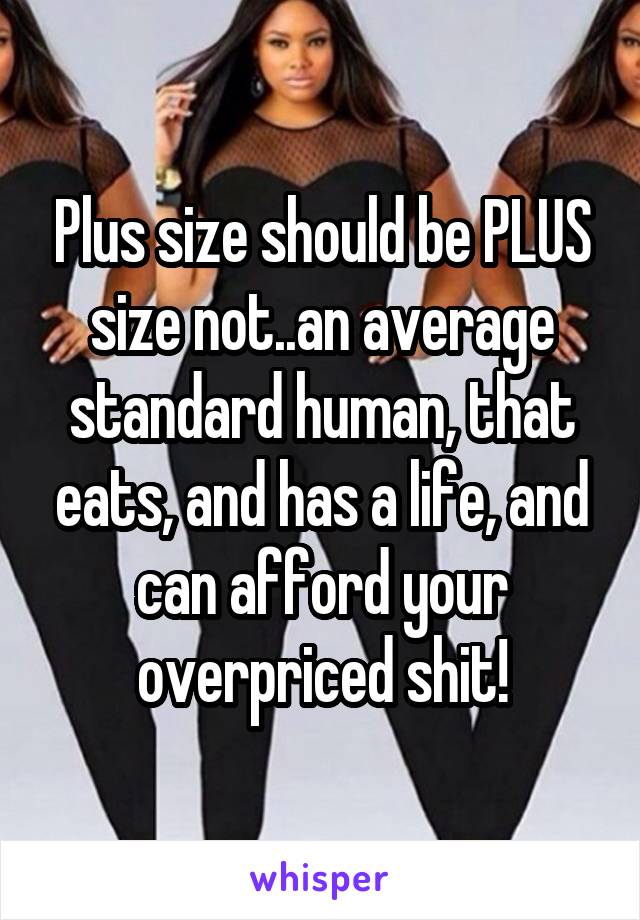 Plus size should be PLUS size not..an average standard human, that eats, and has a life, and can afford your overpriced shit!