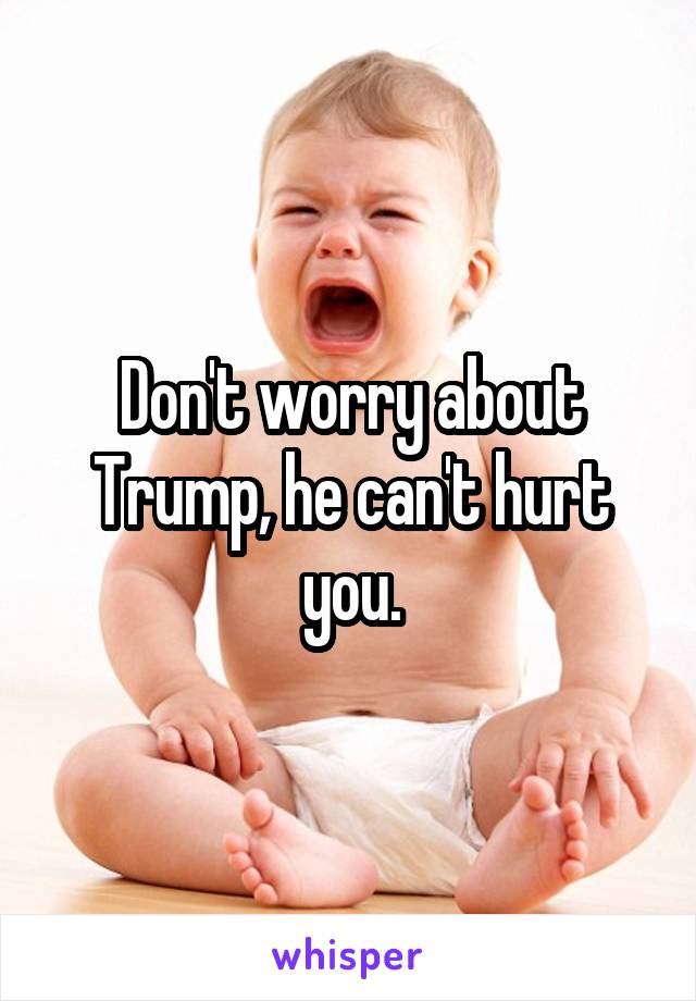 Don't worry about Trump, he can't hurt you.