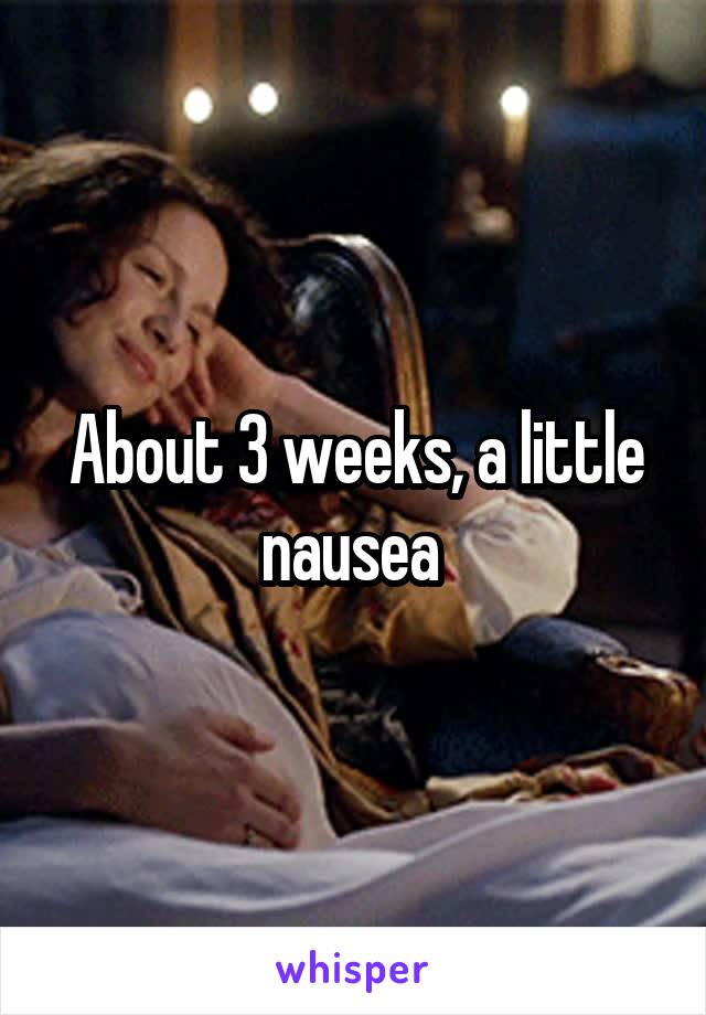 About 3 weeks, a little nausea 