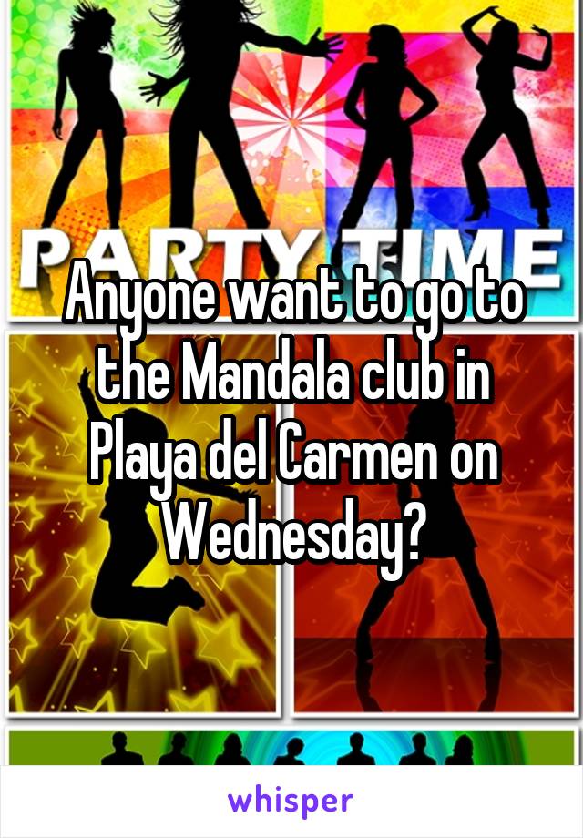 Anyone want to go to the Mandala club in Playa del Carmen on Wednesday?