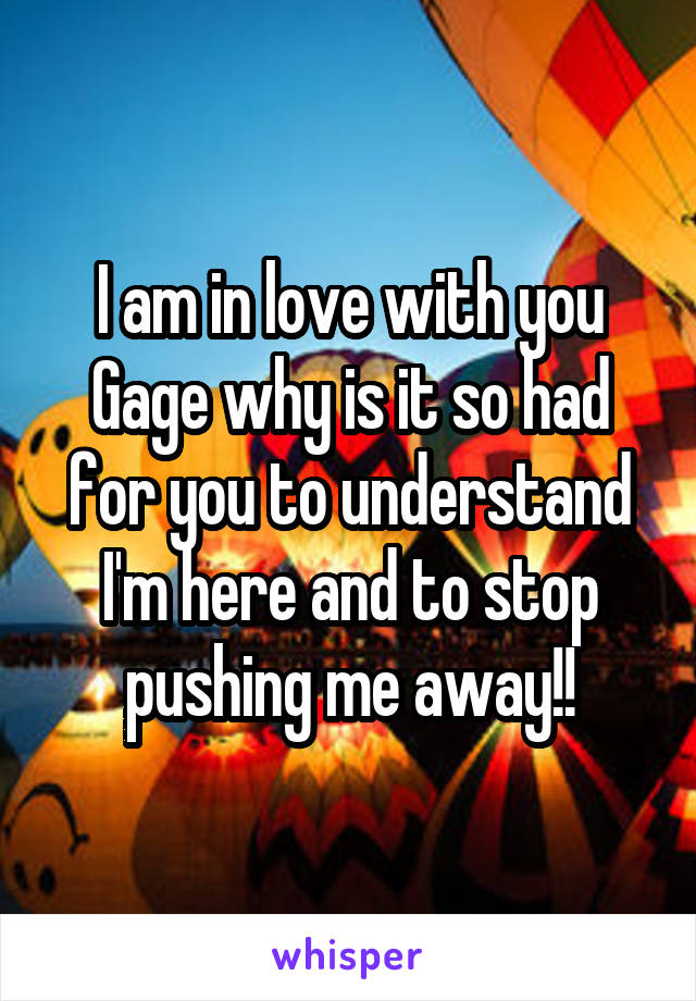I am in love with you Gage why is it so had for you to understand I'm here and to stop pushing me away!!