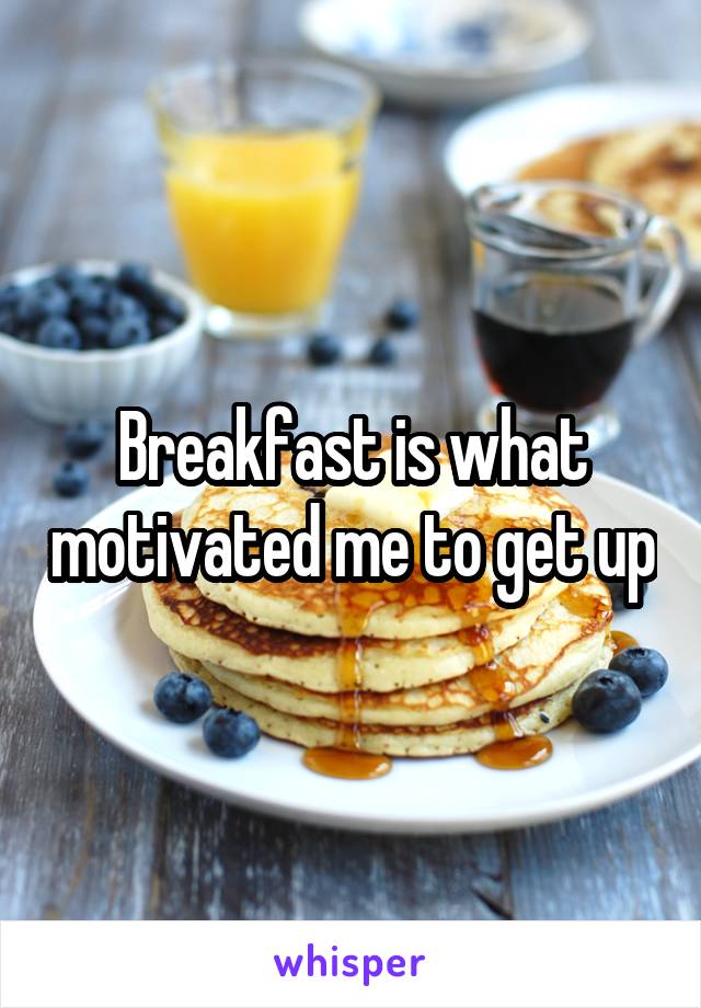 Breakfast is what motivated me to get up