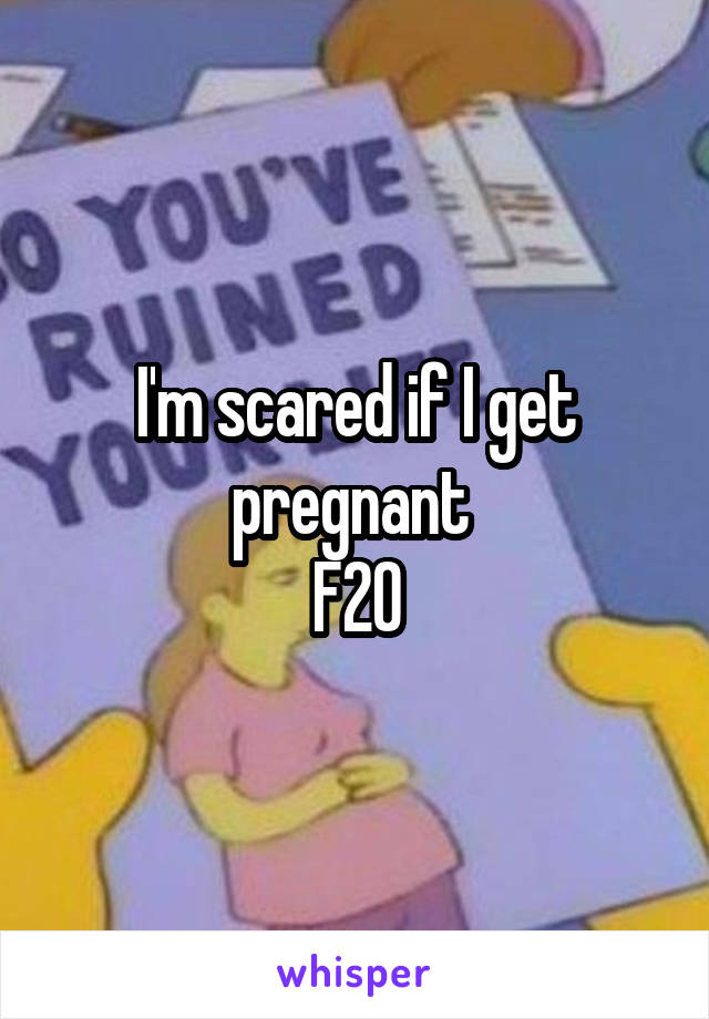 I'm scared if I get pregnant 
F20