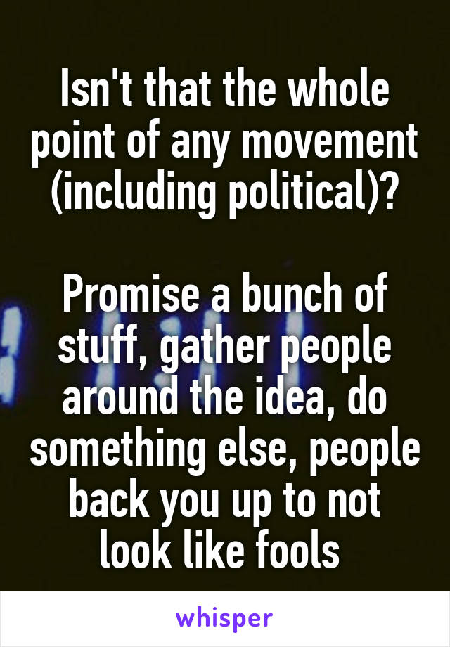 Isn't that the whole point of any movement (including political)?

Promise a bunch of stuff, gather people around the idea, do something else, people back you up to not look like fools 