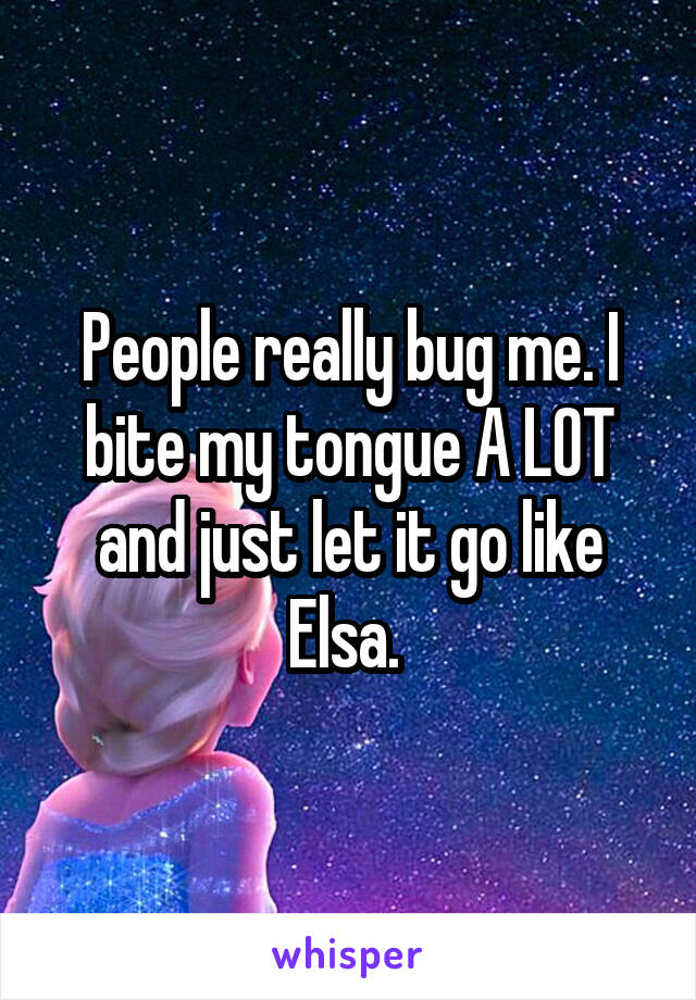 People really bug me. I bite my tongue A LOT and just let it go like Elsa. 