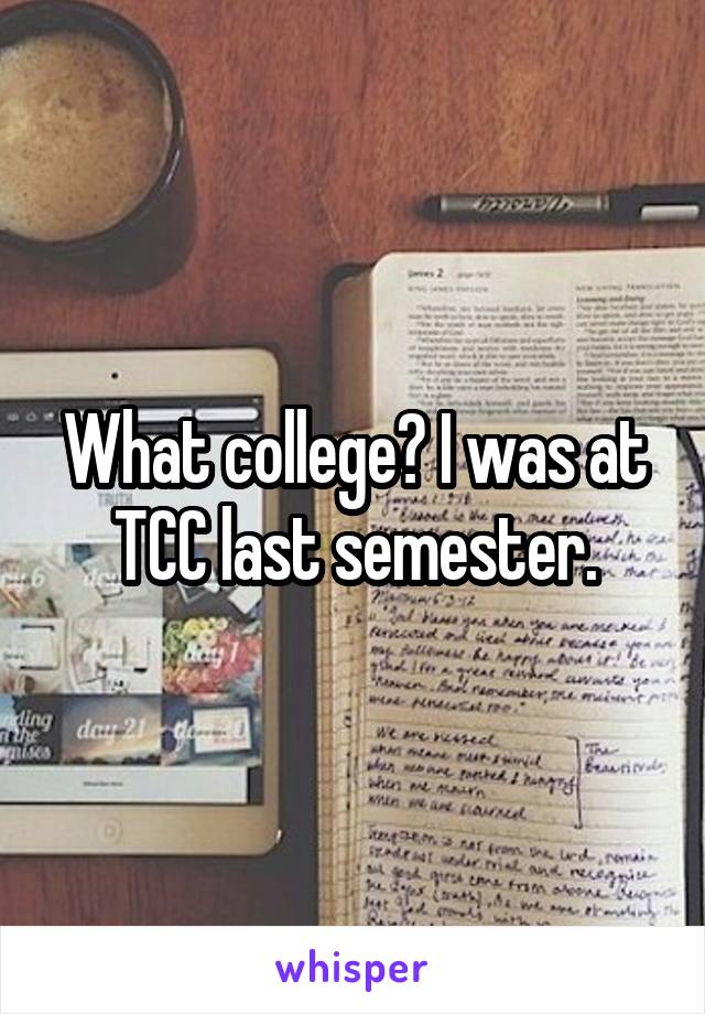 What college? I was at TCC last semester.