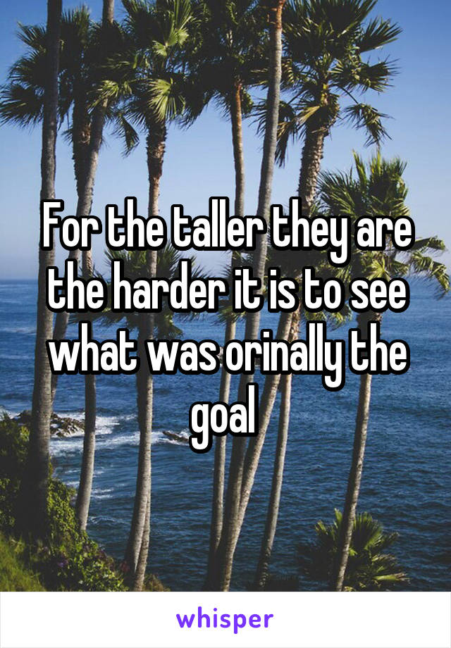 For the taller they are the harder it is to see what was orinally the goal 