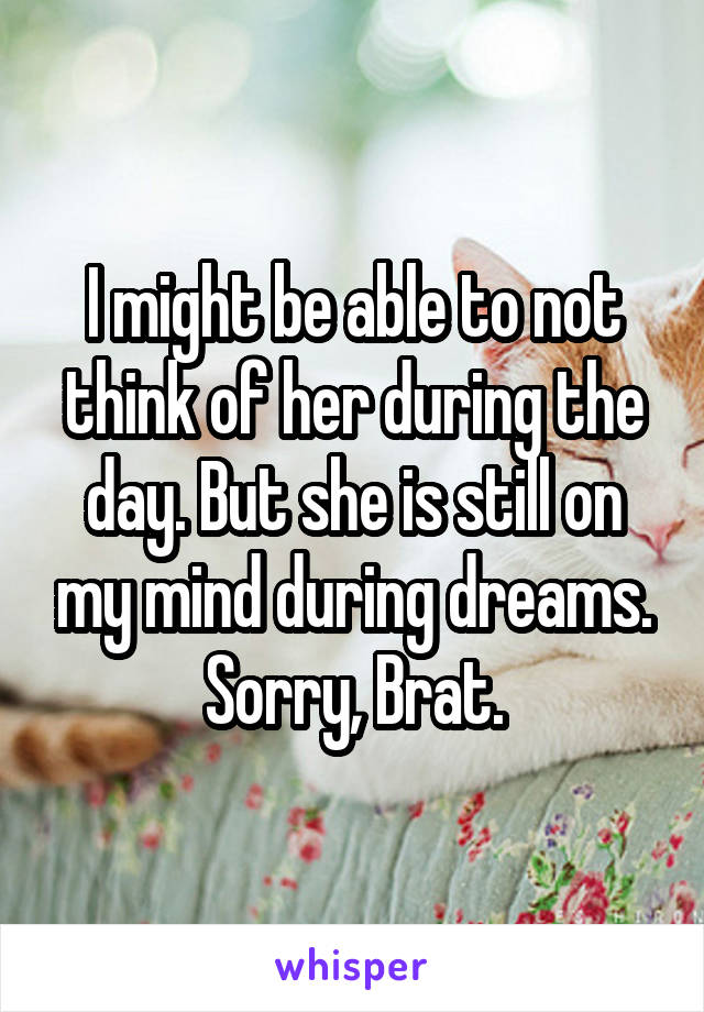 I might be able to not think of her during the day. But she is still on my mind during dreams. Sorry, Brat.