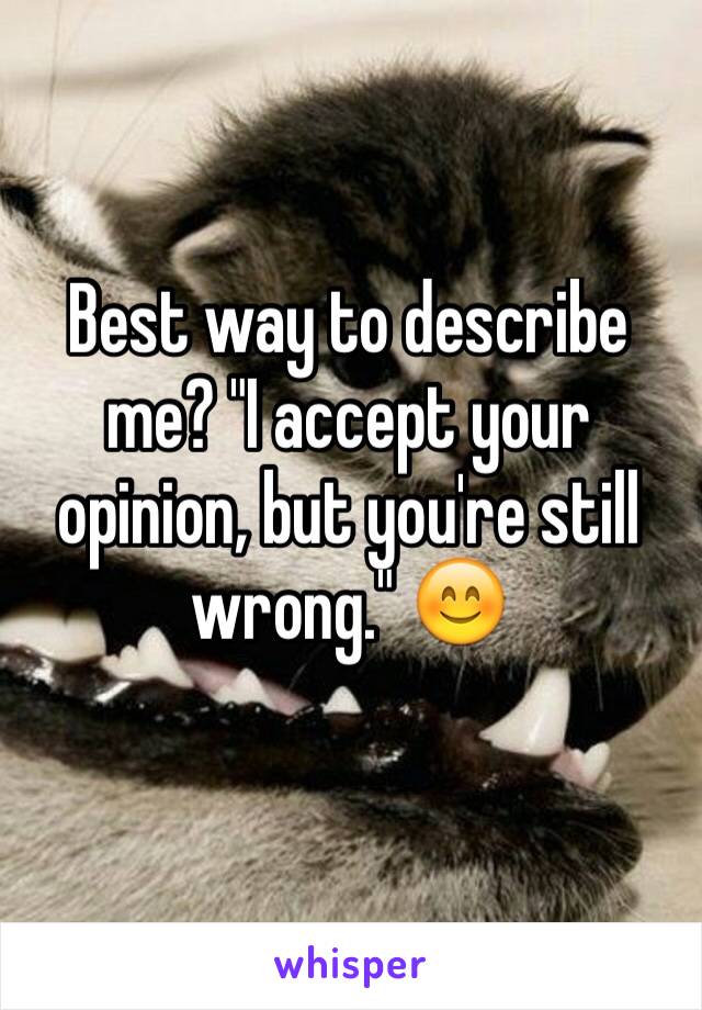 Best way to describe me? "I accept your opinion, but you're still wrong." 😊