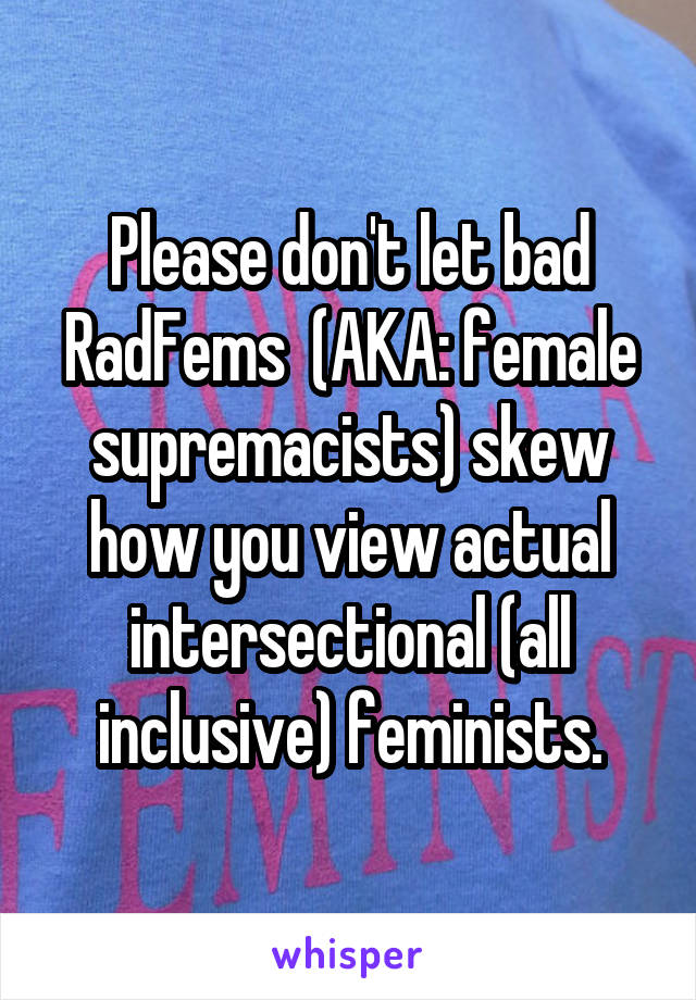 Please don't let bad RadFems  (AKA: female supremacists) skew how you view actual intersectional (all inclusive) feminists.