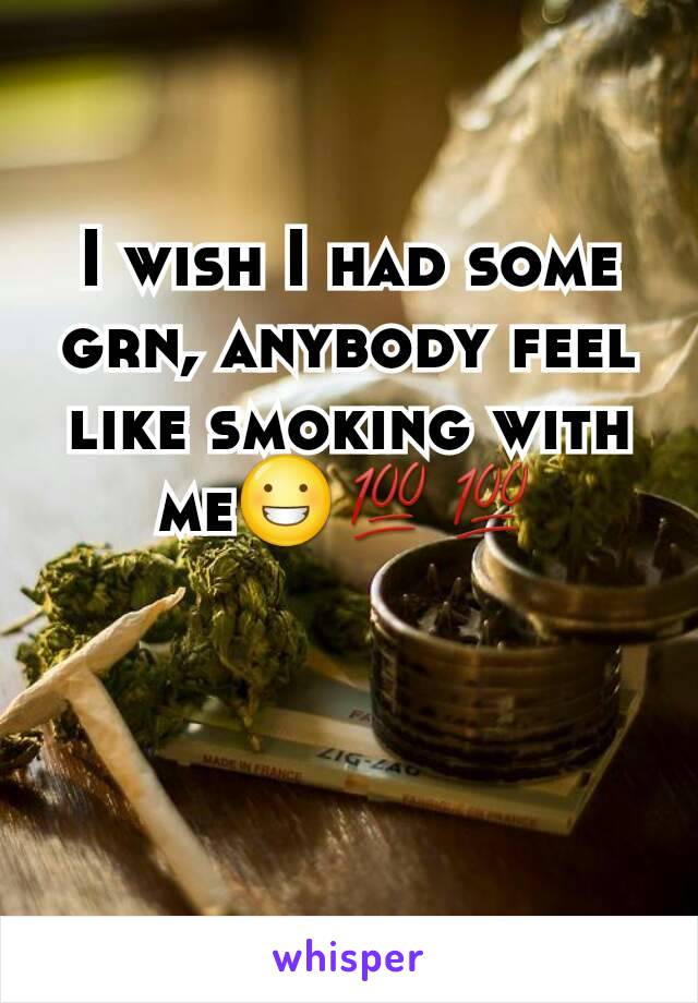 I wish I had some grn, anybody feel like smoking with me😀💯💯