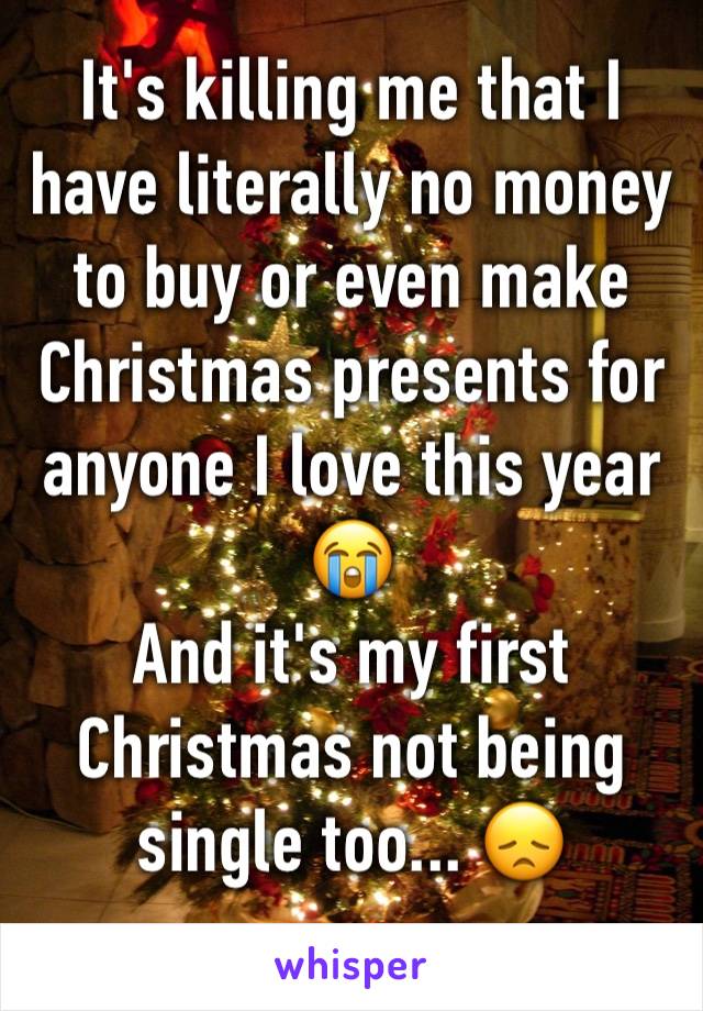 It's killing me that I have literally no money to buy or even make Christmas presents for anyone I love this year 😭
And it's my first Christmas not being single too... 😞