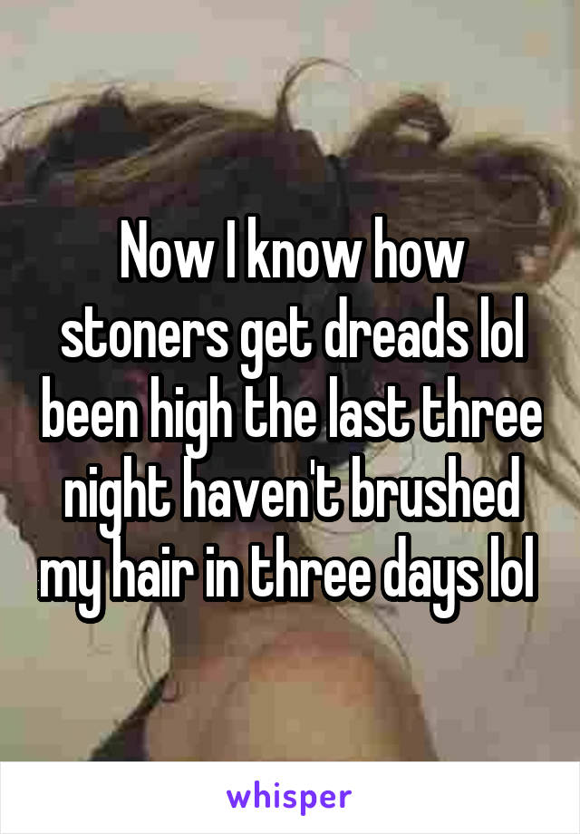 Now I know how stoners get dreads lol been high the last three night haven't brushed my hair in three days lol 