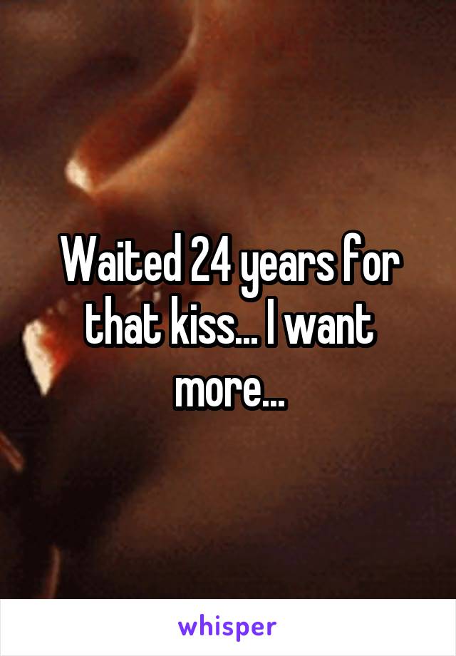 Waited 24 years for that kiss... I want more...