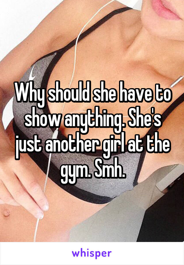 Why should she have to show anything. She's just another girl at the gym. Smh.