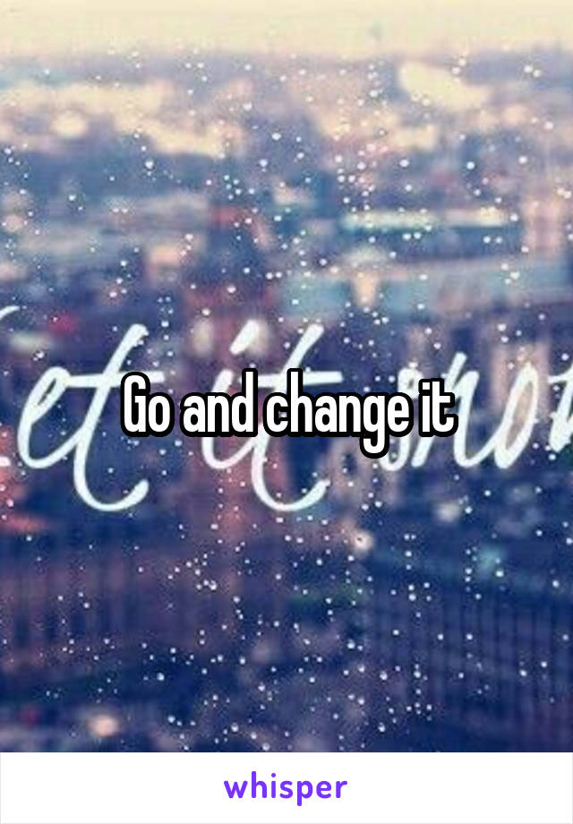 Go and change it