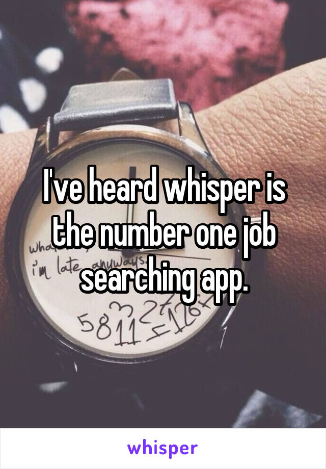 I've heard whisper is the number one job searching app.