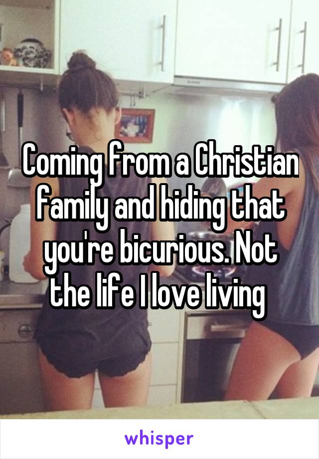 Coming from a Christian family and hiding that you're bicurious. Not the life I love living 