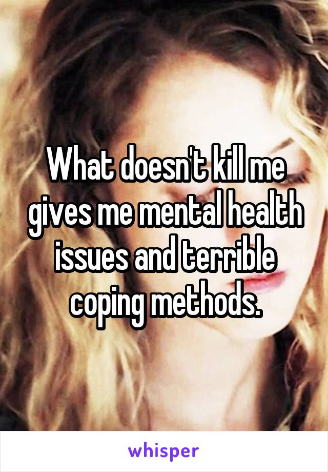 What doesn't kill me gives me mental health issues and terrible coping methods.