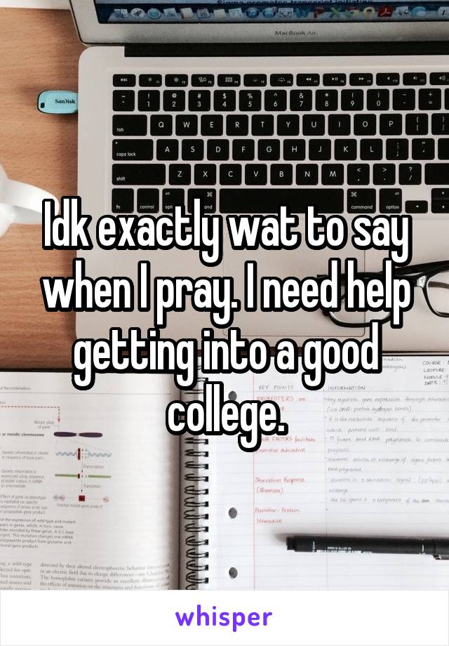 Idk exactly wat to say when I pray. I need help getting into a good college.