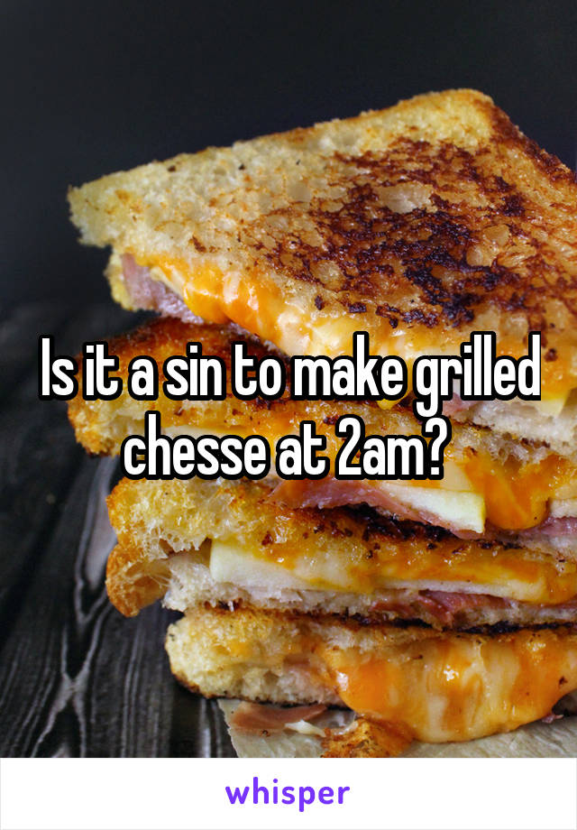 Is it a sin to make grilled chesse at 2am? 