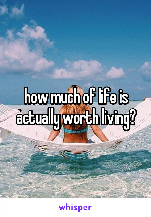 how much of life is actually worth living?