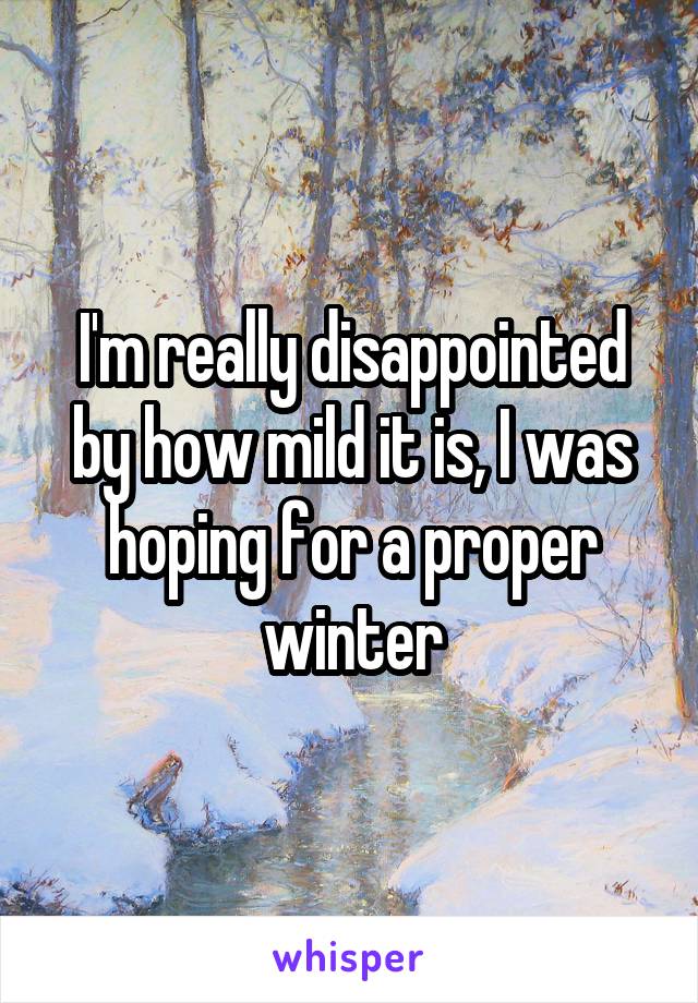 I'm really disappointed by how mild it is, I was hoping for a proper winter