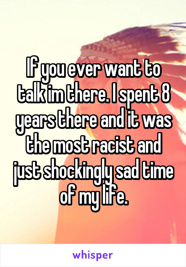 If you ever want to talk im there. I spent 8 years there and it was the most racist and just shockingly sad time of my life.