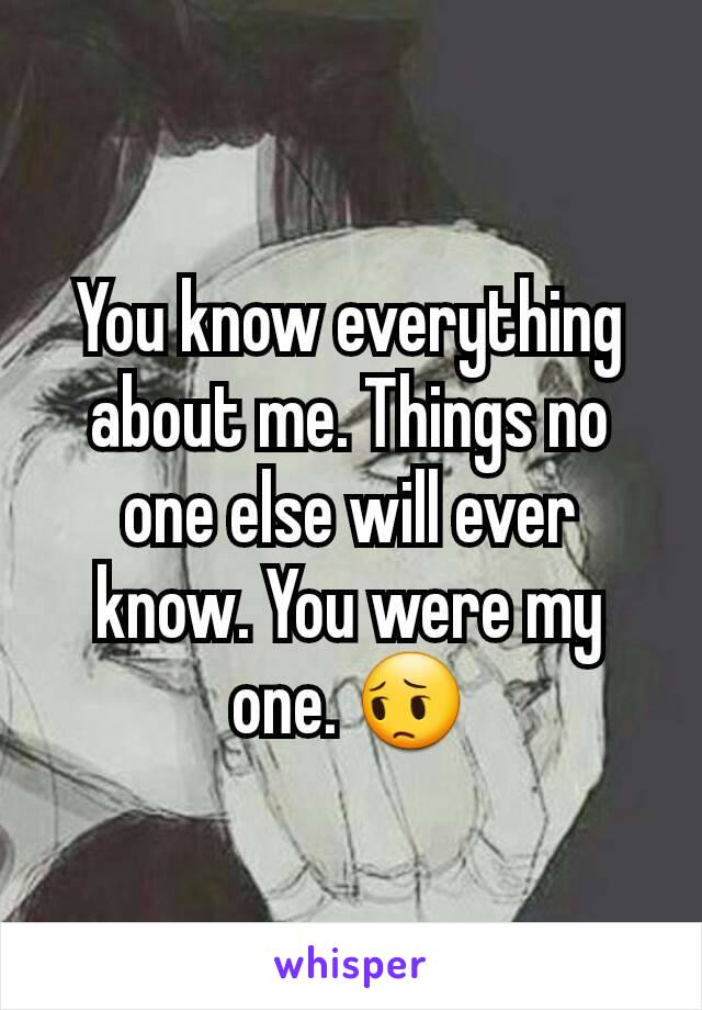 You know everything about me. Things no one else will ever know. You were my one. 😔