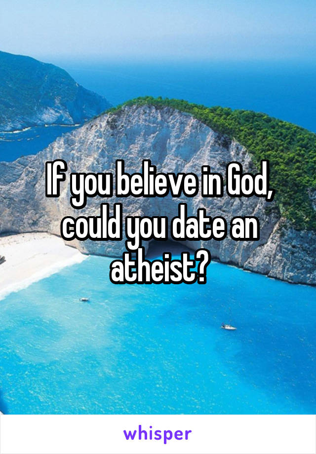 If you believe in God, could you date an atheist?