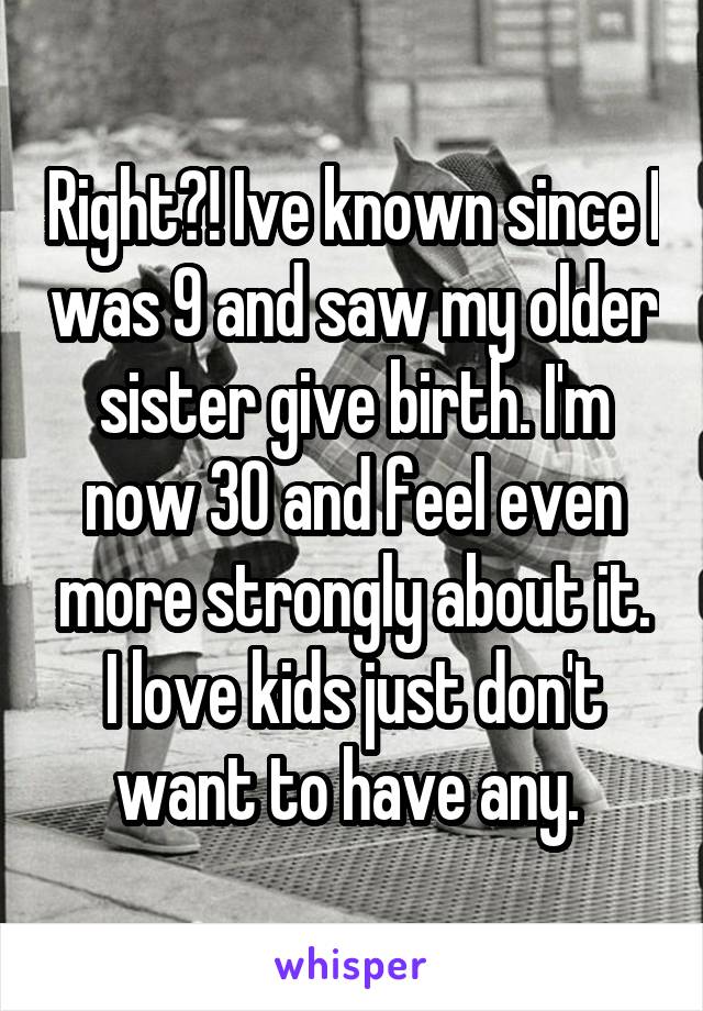 Right?! Ive known since I was 9 and saw my older sister give birth. I'm now 30 and feel even more strongly about it. I love kids just don't want to have any. 