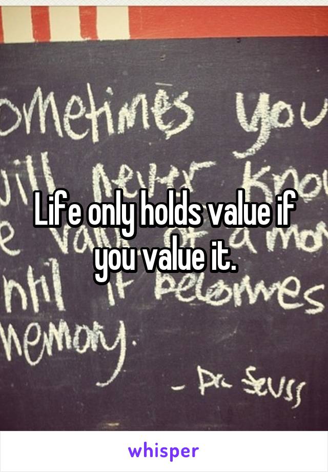 Life only holds value if you value it.