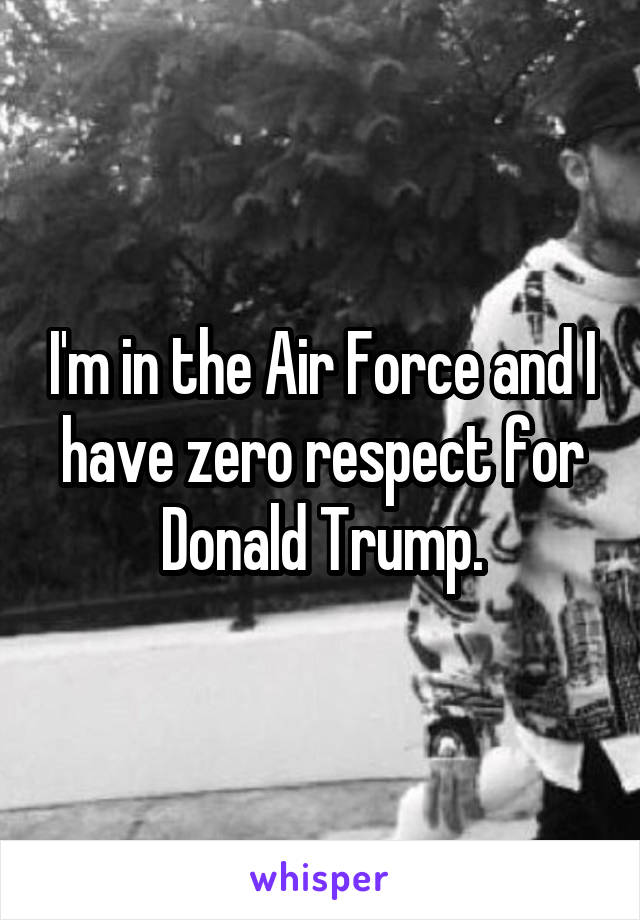I'm in the Air Force and I have zero respect for Donald Trump.