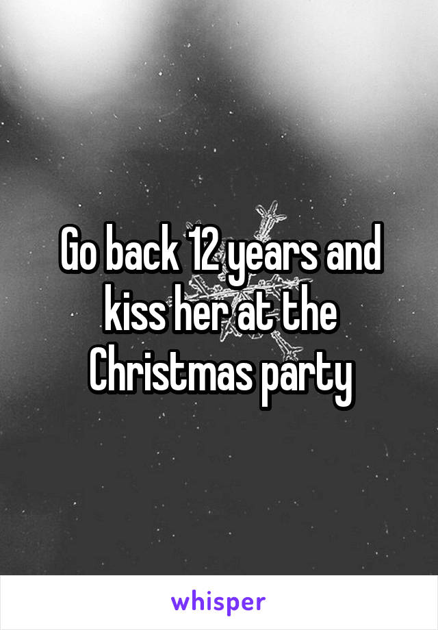 Go back 12 years and kiss her at the Christmas party