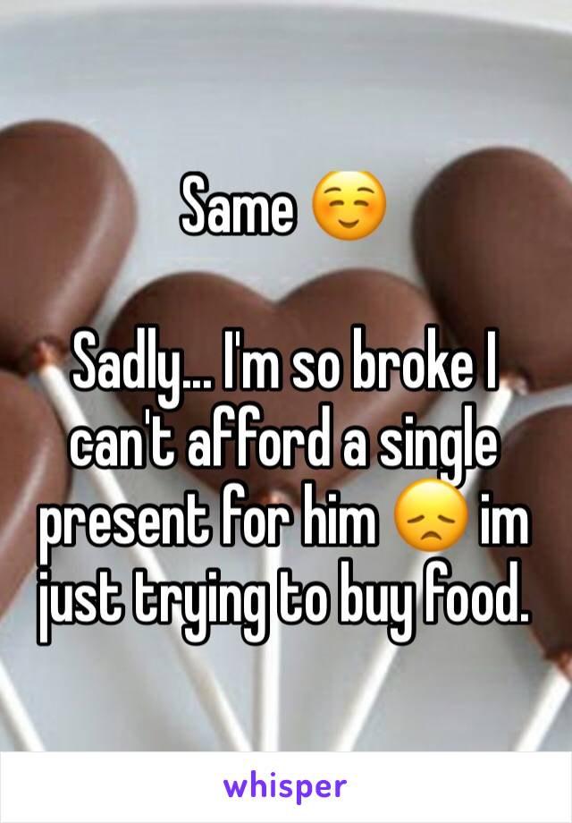 Same ☺️

Sadly... I'm so broke I can't afford a single present for him 😞 im just trying to buy food.