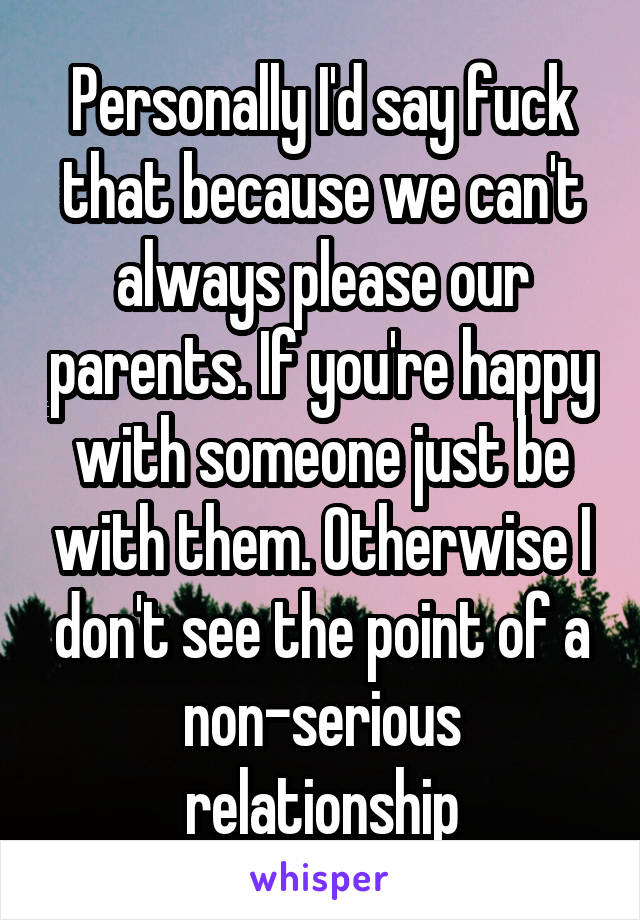 Personally I'd say fuck that because we can't always please our parents. If you're happy with someone just be with them. Otherwise I don't see the point of a non-serious relationship