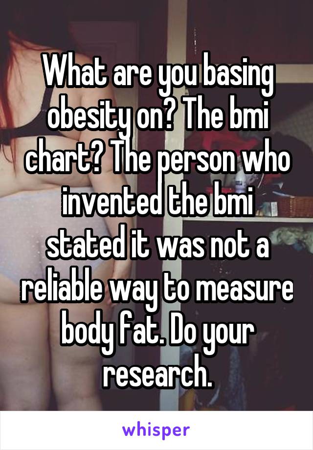 What are you basing obesity on? The bmi chart? The person who invented the bmi stated it was not a reliable way to measure body fat. Do your research.