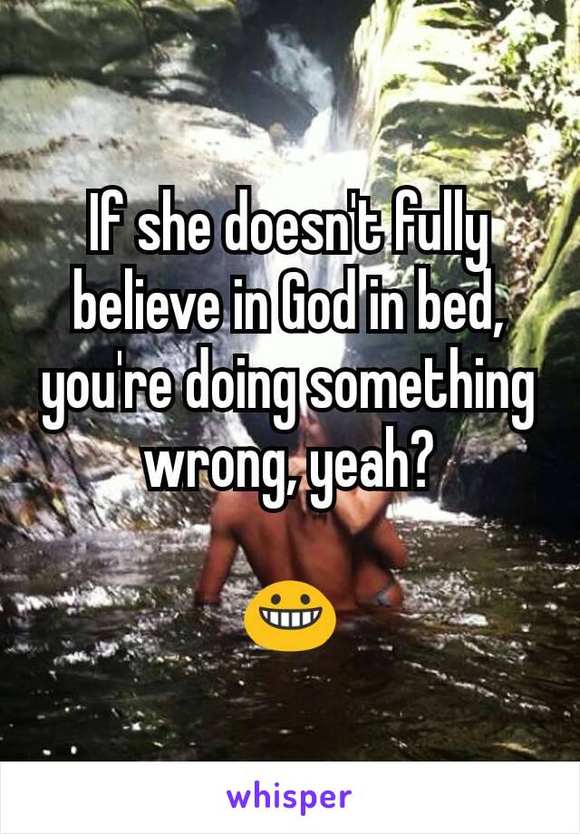 If she doesn't fully believe in God in bed, you're doing something wrong, yeah?

😀