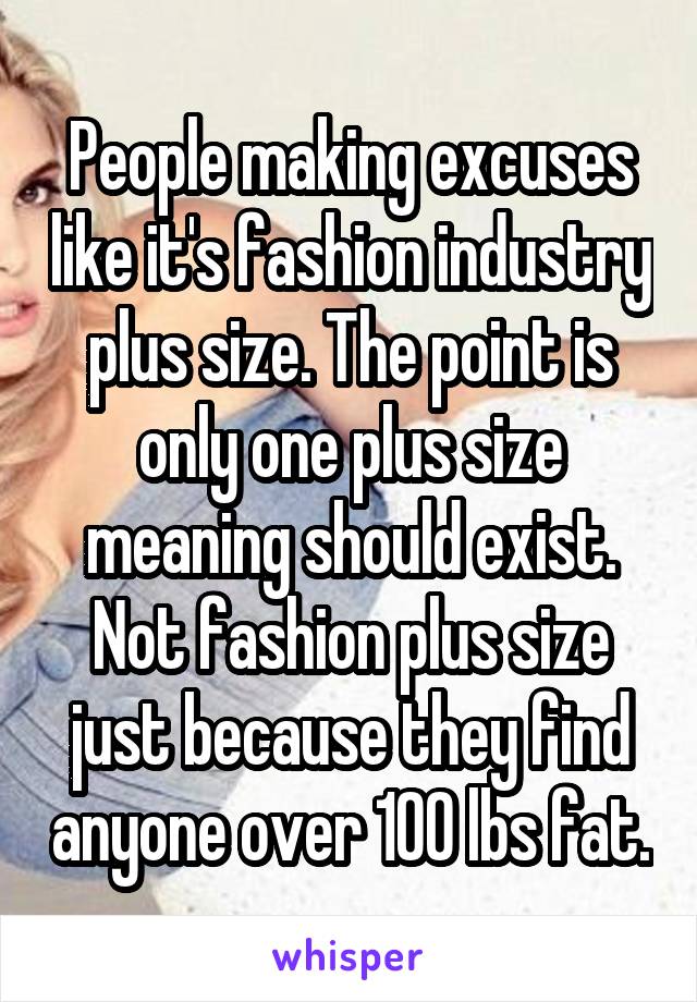 People making excuses like it's fashion industry plus size. The point is only one plus size meaning should exist. Not fashion plus size just because they find anyone over 100 lbs fat.