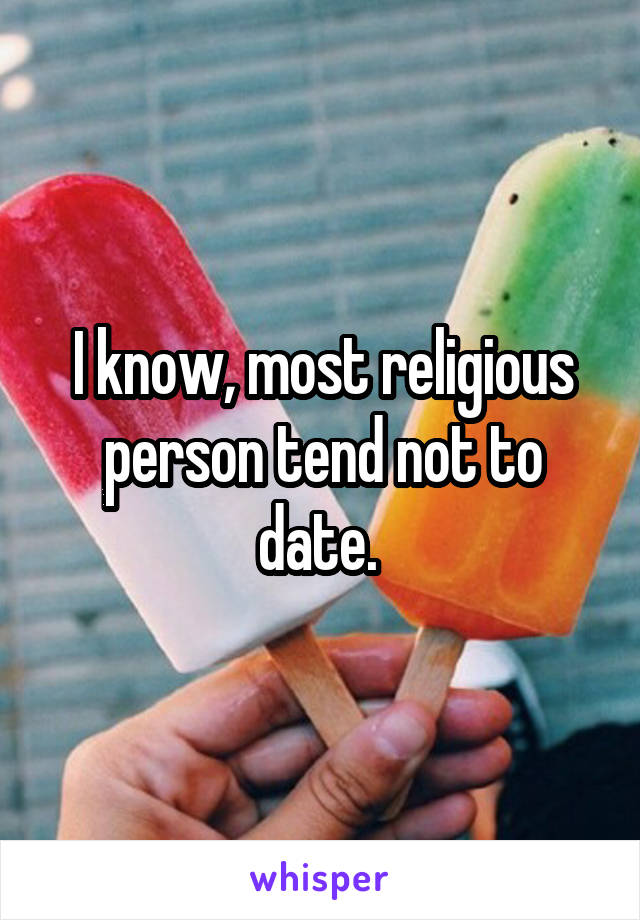 I know, most religious person tend not to date. 