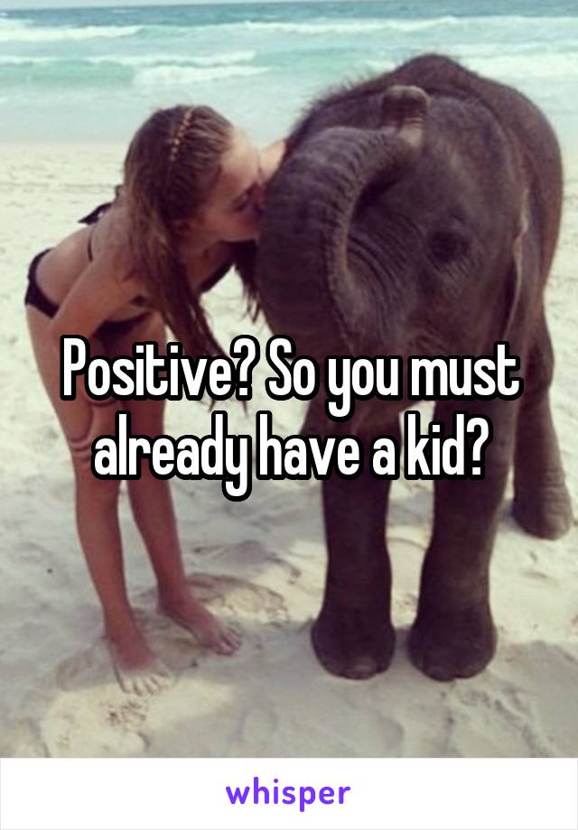 Positive? So you must already have a kid?
