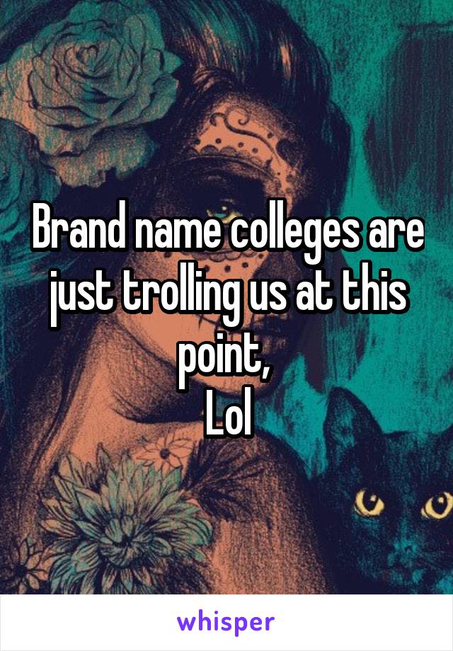 Brand name colleges are just trolling us at this point, 
Lol