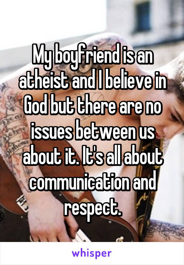 My boyfriend is an atheist and I believe in God but there are no issues between us about it. It's all about communication and respect.