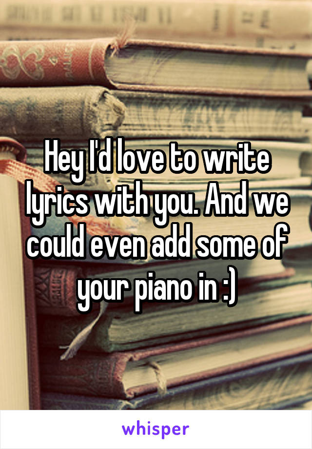 Hey I'd love to write lyrics with you. And we could even add some of your piano in :)