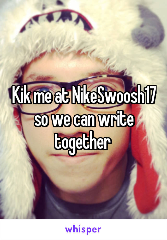 Kik me at NikeSwoosh17 so we can write together 