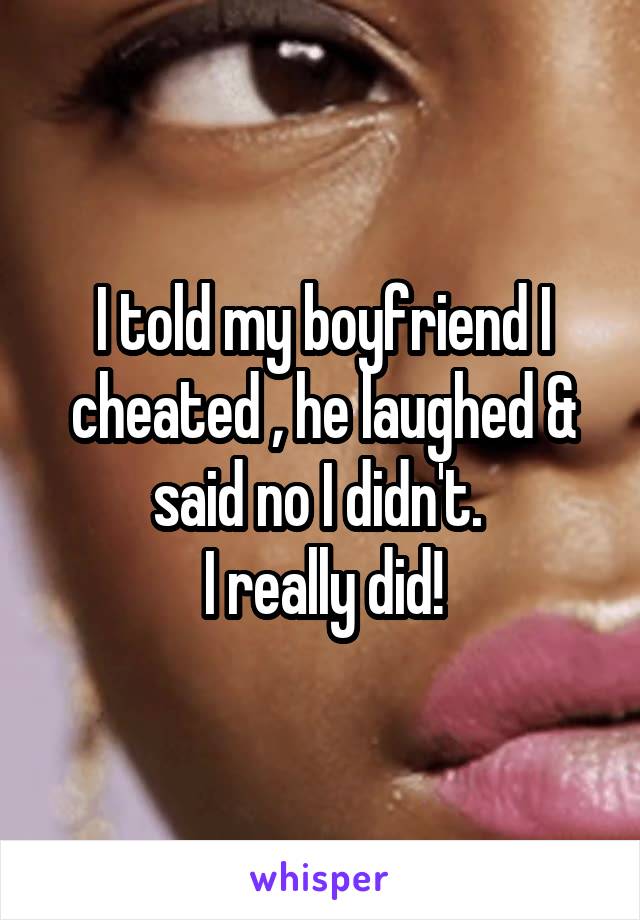 I told my boyfriend I cheated , he laughed & said no I didn't. 
I really did!