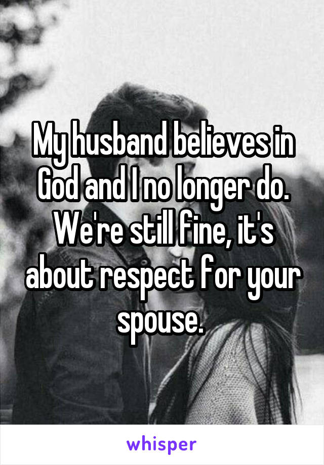 My husband believes in God and I no longer do. We're still fine, it's about respect for your spouse. 