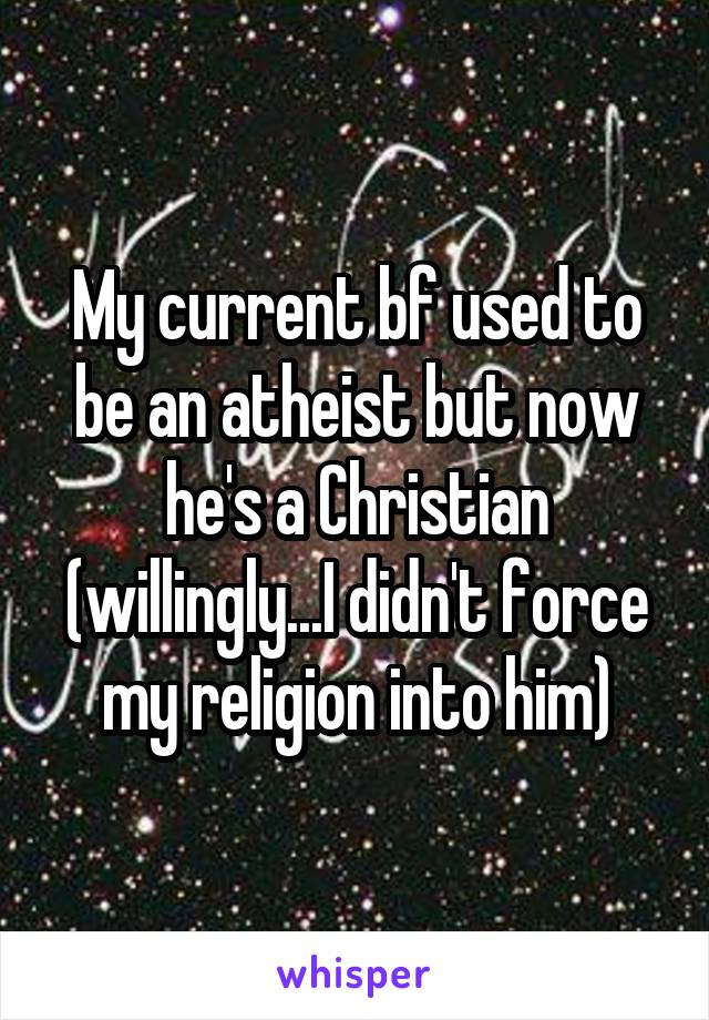 My current bf used to be an atheist but now he's a Christian (willingly...I didn't force my religion into him)